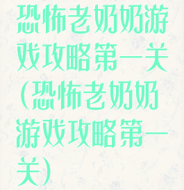 恐怖老奶奶游戏攻略第一关(恐怖老奶奶游戏攻略第一关)