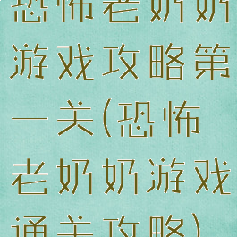 恐怖老奶奶游戏攻略第一关(恐怖老奶奶游戏通关攻略)