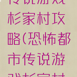 恐怖都市传说游戏杉家村攻略(恐怖都市传说游戏杉家村攻略大全)