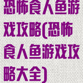 恐怖食人鱼游戏攻略(恐怖食人鱼游戏攻略大全)