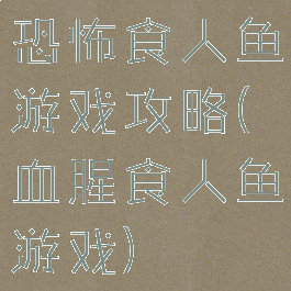 恐怖食人鱼游戏攻略(血腥食人鱼游戏)