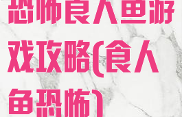 恐怖食人鱼游戏攻略(食人鱼恐怖)