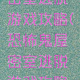 恐怖鬼屋密室逃脱游戏攻略(恐怖鬼屋密室逃脱游戏攻略视频)