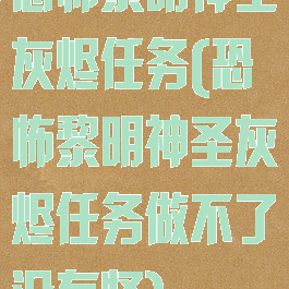 恐怖黎明神圣灰烬任务(恐怖黎明神圣灰烬任务做不了没有怪)