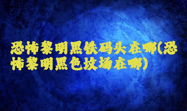 恐怖黎明黑铁码头在哪(恐怖黎明黑色坟场在哪)