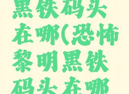 恐怖黎明黑铁码头在哪(恐怖黎明黑铁码头在哪里)
