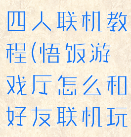 悟饭游戏厅四人联机教程(悟饭游戏厅怎么和好友联机玩)