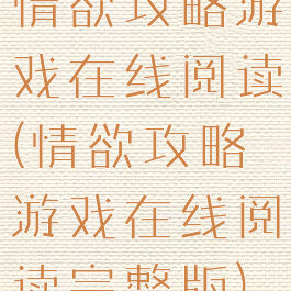 情欲攻略游戏在线阅读(情欲攻略游戏在线阅读完整版)
