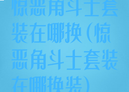 惊恶角斗士套装在哪换(惊恶角斗士套装在哪换装)