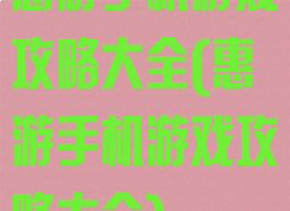 惠游手机游戏攻略大全(惠游手机游戏攻略大全)
