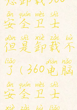 想卸载360安全卫士但是卸载不了(360电脑安全卫士卸载不了)