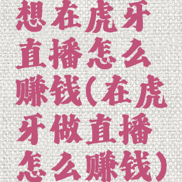 想在虎牙直播怎么赚钱(在虎牙做直播怎么赚钱)