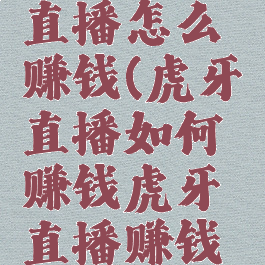 想在虎牙直播怎么赚钱(虎牙直播如何赚钱虎牙直播赚钱方法详解)