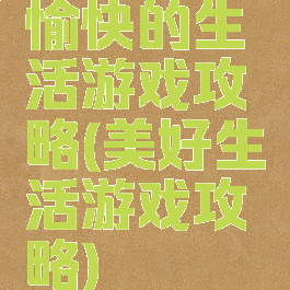 愉快的生活游戏攻略(美好生活游戏攻略)