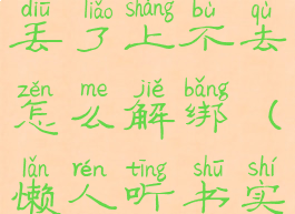 懒人听书绑定的手机号丢了上不去怎么解绑(懒人听书实名认证怎么解除)