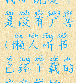 懒人听书下载小说是不是没有广告(懒人听书已经下载的要收费还能听吗)