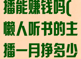 懒人听书做主播能赚钱吗(懒人听书的主播一月挣多少)