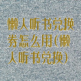 懒人听书兑换券怎么用(懒人听书兑换)
