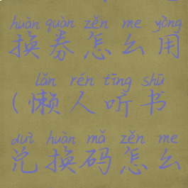 懒人听书兑换券怎么用(懒人听书兑换码怎么兑换)