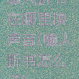 懒人听书在哪里换声音(懒人听书怎么了)