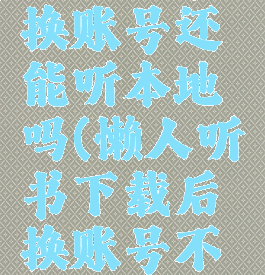 懒人听书换账号还能听本地吗(懒人听书下载后换账号不能听)