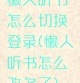 懒人听书怎么切换登录(懒人听书怎么改名了)
