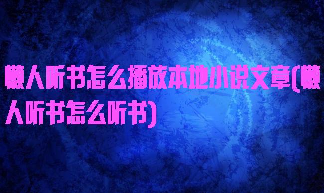 懒人听书怎么播放本地小说文章(懒人听书怎么听书)