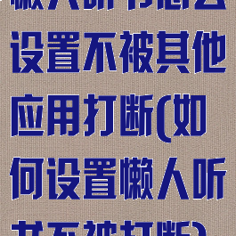 懒人听书怎么设置不被其他应用打断(如何设置懒人听书不被打断)