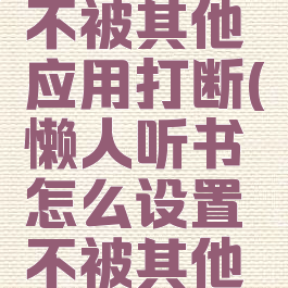 懒人听书怎么设置不被其他应用打断(懒人听书怎么设置不被其他应用打断播放)