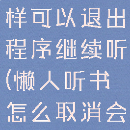 懒人听书怎样可以退出程序继续听(懒人听书怎么取消会员续费)