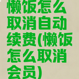 懒饭怎么取消自动续费(懒饭怎么取消会员)