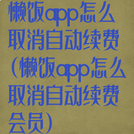 懒饭app怎么取消自动续费(懒饭app怎么取消自动续费会员)
