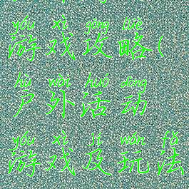 户外游玩游戏攻略(户外活动游戏及玩法)