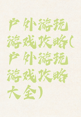 户外游玩游戏攻略(户外游玩游戏攻略大全)