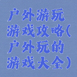 户外游玩游戏攻略(户外玩的游戏大全)