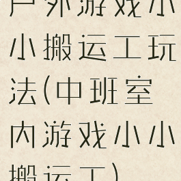 户外游戏小小搬运工玩法(中班室内游戏小小搬运工)