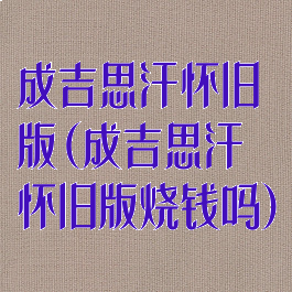 成吉思汗怀旧版(成吉思汗怀旧版烧钱吗)