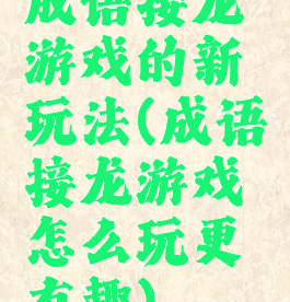 成语接龙游戏的新玩法(成语接龙游戏怎么玩更有趣)