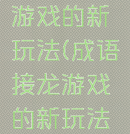 成语接龙游戏的新玩法(成语接龙游戏的新玩法是什么)