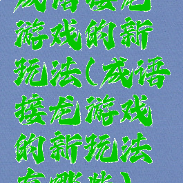 成语接龙游戏的新玩法(成语接龙游戏的新玩法有哪些)