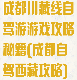 成都川藏线自驾游游戏攻略秘籍(成都自驾西藏攻略)