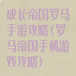 成长帝国罗马手游攻略(罗马帝国手机游戏攻略)