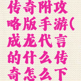 成龙代言传奇附攻略版手游(成龙代言的什么传奇怎么下载?)