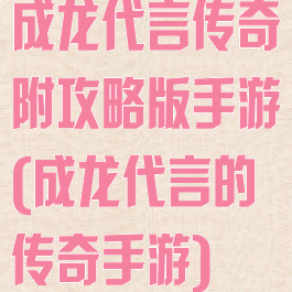 成龙代言传奇附攻略版手游(成龙代言的传奇手游)