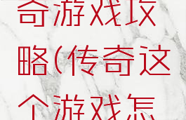 我玩的传奇游戏攻略(传奇这个游戏怎么玩)