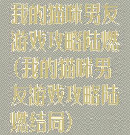 我的猫咪男友游戏攻略陆燃(我的猫咪男友游戏攻略陆燃结局)