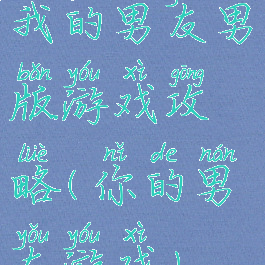 我的男友男版游戏攻略(你的男友游戏)