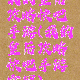 我的皇后攻略快吧手游(我的皇后攻略快吧手游官网)