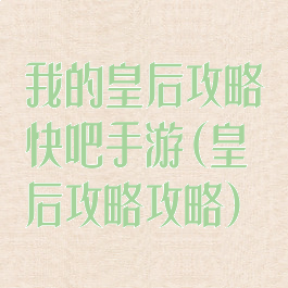 我的皇后攻略快吧手游(皇后攻略攻略)