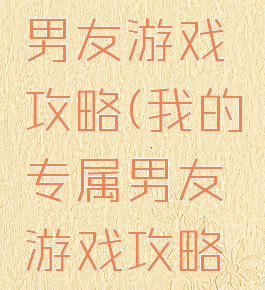 我的专属男友游戏攻略(我的专属男友游戏攻略小说)